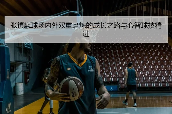 张镇麟球场内外双重磨炼的成长之路与心智球技精进 | MKSPORTS