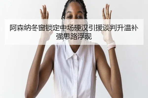 阿森纳冬窗锁定中场硬汉引援谈判升温补强思路浮现 | MKSPORTS
