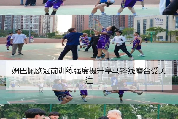 姆巴佩欧冠前训练强度提升皇马锋线磨合受关注 | MKSPORTS