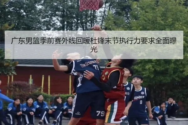 广东男篮季前赛外线回暖杜锋末节执行力要求全面曝光 | MKSPORTS